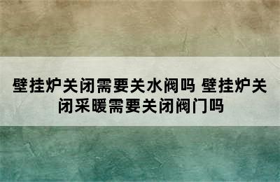 壁挂炉关闭需要关水阀吗 壁挂炉关闭采暖需要关闭阀门吗